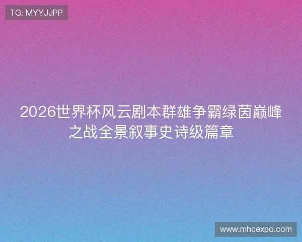 2026世界杯风云剧本群雄争霸绿茵巅峰之战全景叙事史诗级篇章